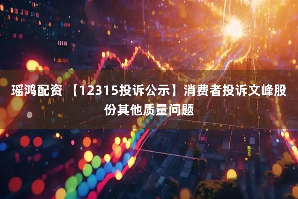 瑶鸿配资 【12315投诉公示】消费者投诉文峰股份其他质量问题