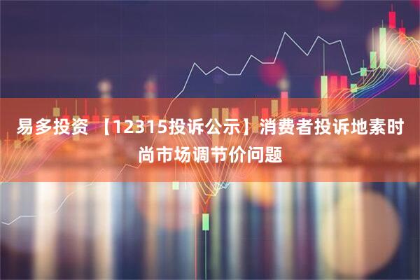 易多投资 【12315投诉公示】消费者投诉地素时尚市场调节价问题