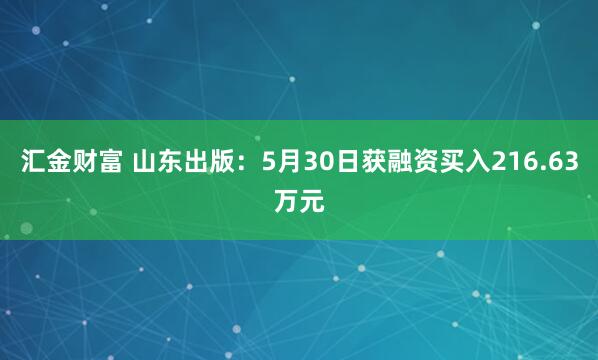 汇金财富 山东出版：5月30日获融资买入216.63万元