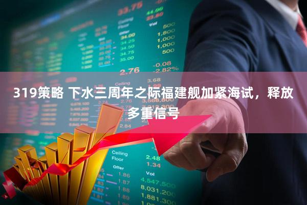 319策略 下水三周年之际福建舰加紧海试，释放多重信号