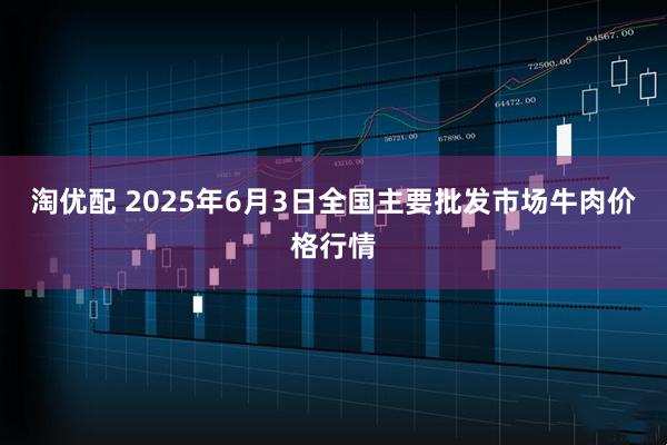 淘优配 2025年6月3日全国主要批发市场牛肉价格行情