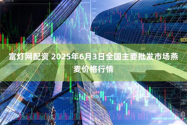 富灯网配资 2025年6月3日全国主要批发市场燕麦价格行情