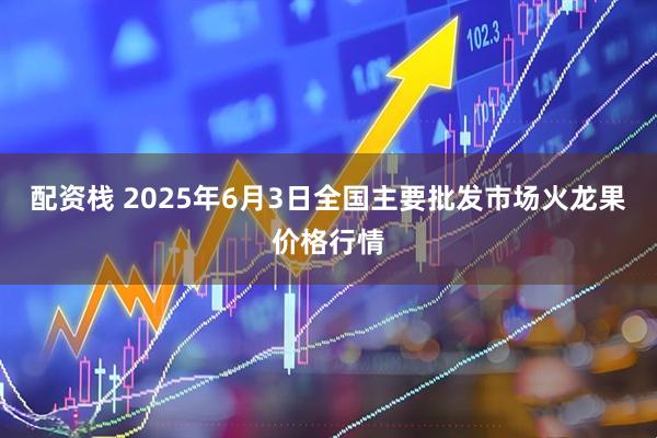 配资栈 2025年6月3日全国主要批发市场火龙果价格行情