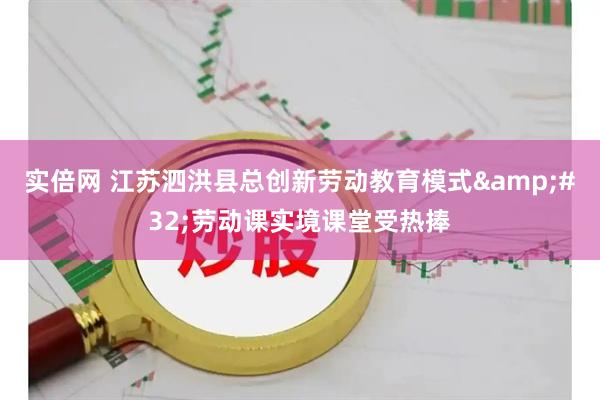 实倍网 江苏泗洪县总创新劳动教育模式 劳动课实境课堂受热捧