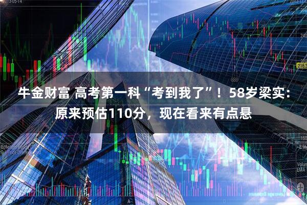 牛金财富 高考第一科“考到我了”！58岁梁实：原来预估110分，现在看来有点悬