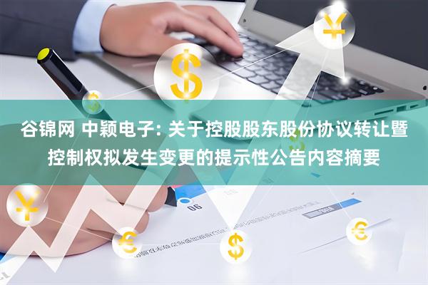 谷锦网 中颖电子: 关于控股股东股份协议转让暨控制权拟发生变更的提示性公告内容摘要