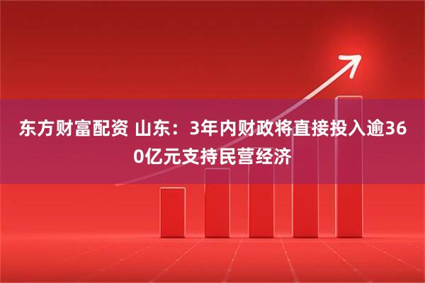 东方财富配资 山东：3年内财政将直接投入逾360亿元支持民营经济