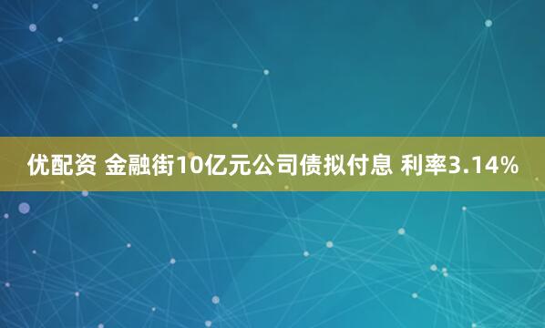 优配资 金融街10亿元公司债拟付息 利率3.14%