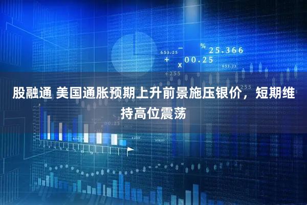 股融通 美国通胀预期上升前景施压银价，短期维持高位震荡