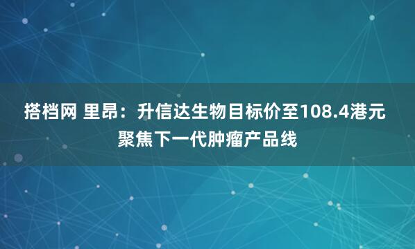 搭档网 里昂：升信达生物目标价至108.4港元 聚焦下一代肿瘤产品线