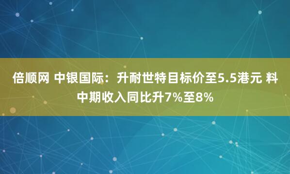 倍顺网 中银国际：升耐世特目标价至5.5港元 料中期收入同比升7%至8%