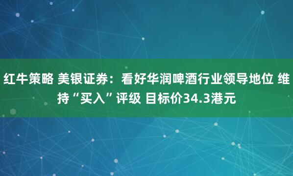 红牛策略 美银证券：看好华润啤酒行业领导地位 维持“买入”评级 目标价34.3港元