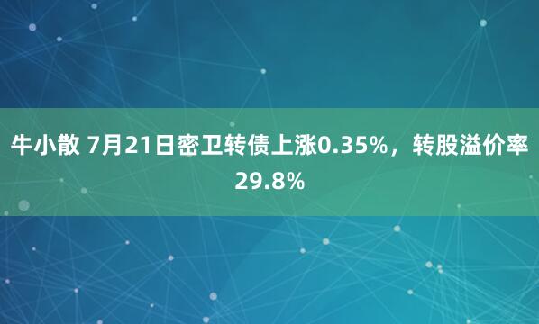 牛小散 7月21日密卫转债上涨0.35%，转股溢价率29.8%