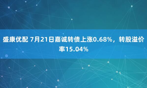 盛康优配 7月21日嘉诚转债上涨0.68%，转股溢价率15.04%