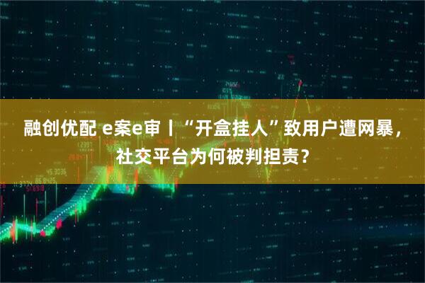 融创优配 e案e审丨“开盒挂人”致用户遭网暴，社交平台为何被判担责？