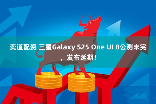 奕道配资 三星Galaxy S25 One UI 8公测未完，发布延期！