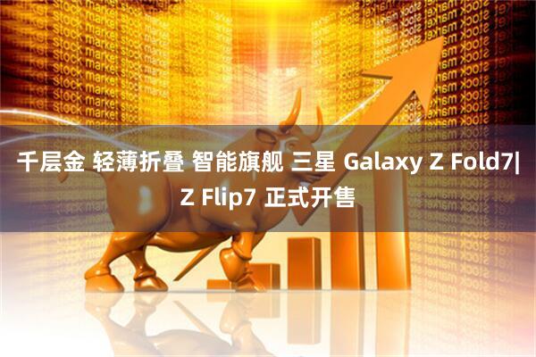 千层金 轻薄折叠 智能旗舰 三星 Galaxy Z Fold7|Z Flip7 正式开售
