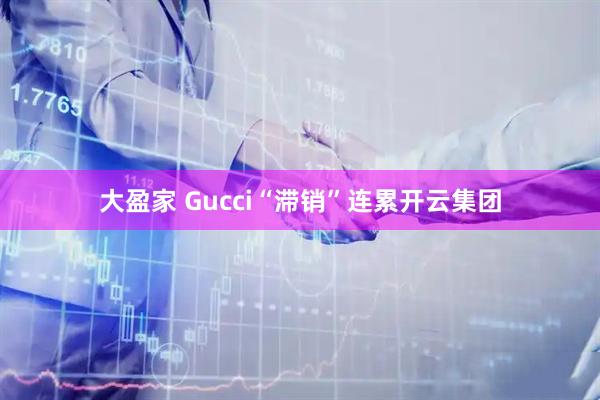 大盈家 Gucci“滞销”连累开云集团