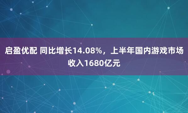 启盈优配 同比增长14.08%，上半年国内游戏市场收入1680亿元