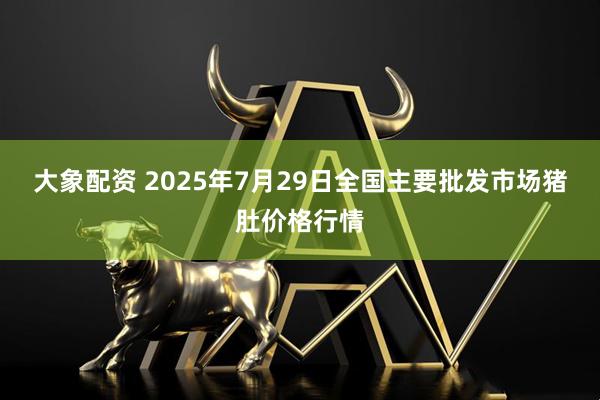 大象配资 2025年7月29日全国主要批发市场猪肚价格行情