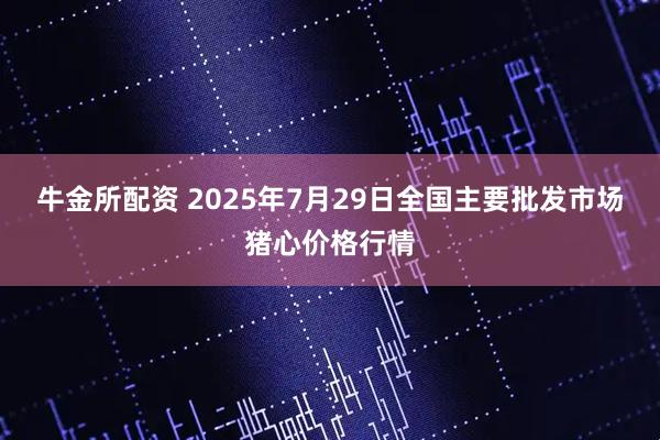 牛金所配资 2025年7月29日全国主要批发市场猪心价格行情