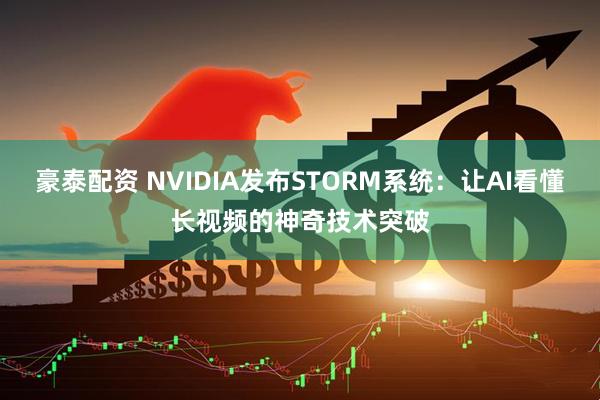 豪泰配资 NVIDIA发布STORM系统：让AI看懂长视频的神奇技术突破