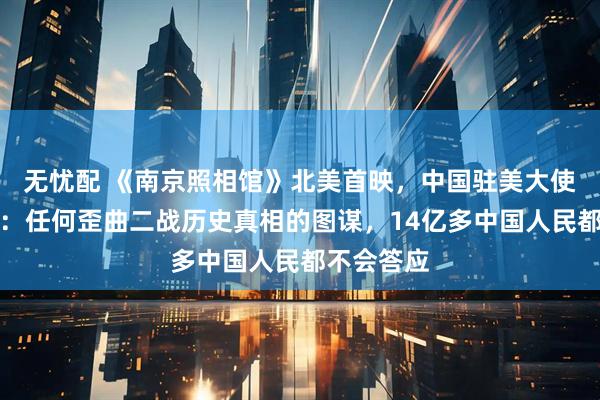 无忧配 《南京照相馆》北美首映，中国驻美大使谢锋发声：任何歪曲二战历史真相的图谋，14亿多中国人民都不会答应