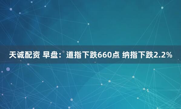 天诚配资 早盘：道指下跌660点 纳指下跌2.2%