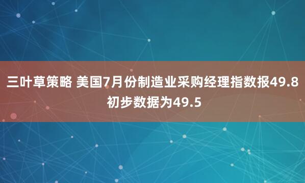 三叶草策略 美国7月份制造业采购经理指数报49.8 初步数据为49.5