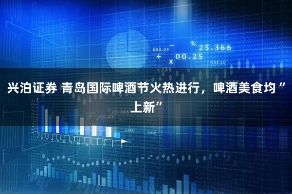 兴泊证券 青岛国际啤酒节火热进行，啤酒美食均“上新”