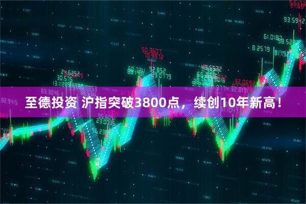 至德投资 沪指突破3800点，续创10年新高！