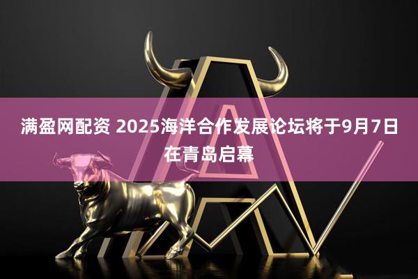 满盈网配资 2025海洋合作发展论坛将于9月7日在青岛启幕