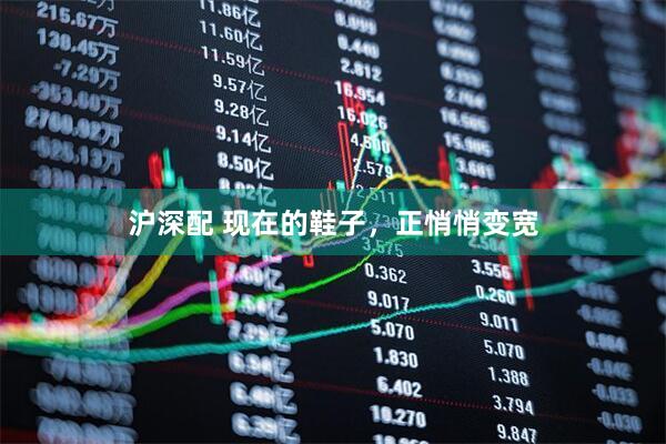 沪深配 现在的鞋子，正悄悄变宽