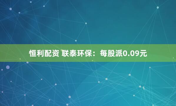 恒利配资 联泰环保：每股派0.09元