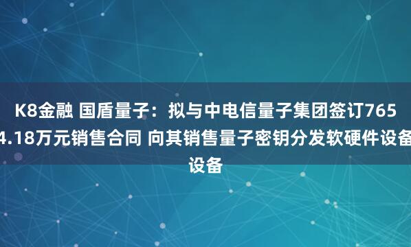 K8金融 国盾量子：拟与中电信量子集团签订7654.18万元销售合同 向其销售量子密钥分发软硬件设备