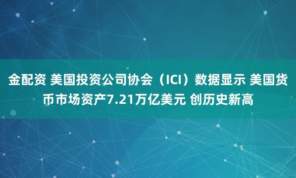 金配资 美国投资公司协会（ICI）数据显示 美国货币市场资产7.21万亿美元 创历史新高