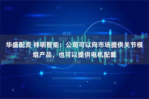 华盛配资 祥明智能：公司可以向市场提供关节模组产品，也可以提供电机配套