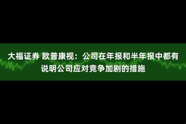 大福证券 欧普康视：公司在年报和半年报中都有说明公司应对竞争加剧的措施