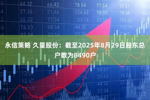 永信策略 久量股份：截至2025年8月29日股东总户数为8490户