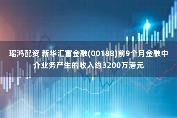 瑶鸿配资 新华汇富金融(00188)前9个月金融中介业务产生的收入约3200万港元