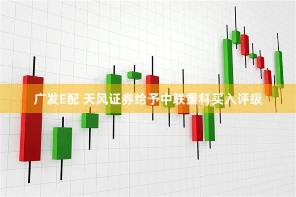 广发E配 天风证券给予中联重科买入评级