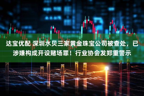 达宝优配 深圳水贝三家黄金珠宝公司被查处，已涉嫌构成开设赌场罪！行业协会发郑重警示