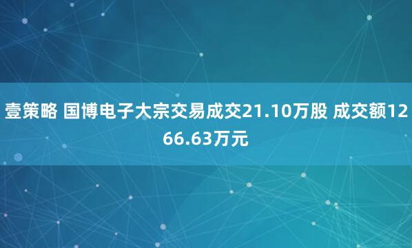 壹策略 国博电子大宗交易成交21.10万股 成交额1266.63万元