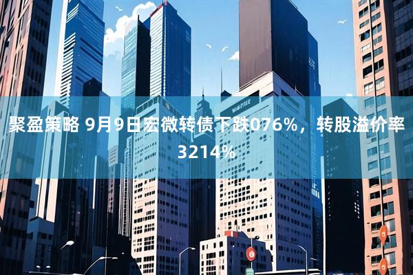 聚盈策略 9月9日宏微转债下跌076%，转股溢价率3214%
