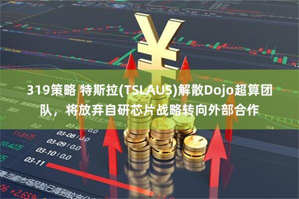 319策略 特斯拉(TSLAUS)解散Dojo超算团队，将放弃自研芯片战略转向外部合作