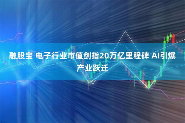 融股宝 电子行业市值剑指20万亿里程碑 AI引爆产业跃迁