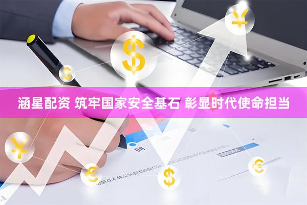 涵星配资 筑牢国家安全基石 彰显时代使命担当
